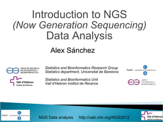 Introduction to NGS
(Now Generation Sequencing)
        Data Analysis
           Alex Sánchez

        Statistics and Bioinformatics Research Group
        Statistics department, Universitat de Barelona

        Statistics and Bioinformatics Unit
        Vall d’Hebron Institut de Recerca




     NGS Data analysis       http://ueb.vhir.org/NGS2012
 