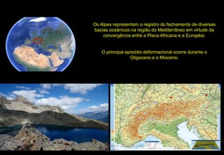 Os Alpes representam o registro do fechamento de diversas
bacias oceânicas na região do Mediterrâneo em virtude da
convergência entre a Placa Africana e a Européia.

O principal episódio deformacional ocorre durante o
Oligoceno e o Mioceno.

CURSO DE GEOTECTÔNICA - GEÓLOGO JOSÉ
OLIVEIRA

 