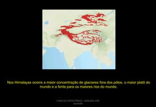 Nos Himalayas ocorre a maior concentração de glaciares fora dos pólos, o maior platô do
mundo e a fonte para os maiores rios do mundo.

CURSO DE GEOTECTÔNICA - GEÓLOGO JOSÉ
OLIVEIRA

 