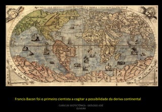 Francis Bacon foi o primeiro cientista a cogitar a possibilidade da deriva continental
CURSO DE GEOTECTÔNICA - GEÓLOGO JOSÉ
OLIVEIRA

 