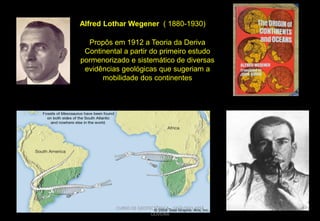 Alfred Lothar Wegener ( 1880-1930)
Propôs em 1912 a Teoria da Deriva
Continental a partir do primeiro estudo
pormenorizado e sistemático de diversas
evidências geológicas que sugeriam a
mobilidade dos continentes

CURSO DE GEOTECTÔNICA - GEÓLOGO JOSÉ
OLIVEIRA

 