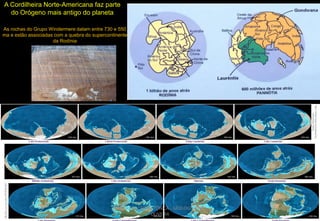 A Cordilheira Norte-Americana faz parte
do Orógeno mais antigo do planeta
As rochas do Grupo Windermere datam entre 730 e 550
ma e estão associadas com a quebra do supercontinente
da Rodínia

CURSO DE GEOTECTÔNICA - GEÓLOGO JOSÉ
OLIVEIRA

 