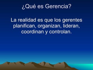 ¿Qué es Gerencia? La realidad es que los gerentes planifican, organizan, lideran, coordinan y controlan. 