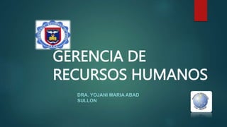 GERENCIA DE
RECURSOS HUMANOS
DRA. YOJANI MARIA ABAD
SULLON
 