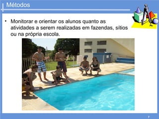 7
Métodos
• Monitorar e orientar os alunos quanto as
atividades a serem realizadas em fazendas, sítios
ou na própria escola.
 