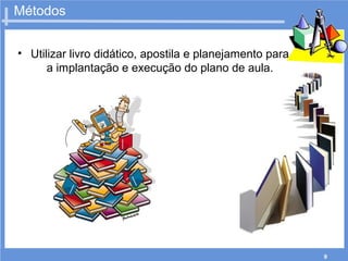 9
• Utilizar livro didático, apostila e planejamento para
a implantação e execução do plano de aula.
Métodos
 