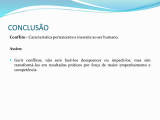 CONCLUSÃO
Conflito - Característica pertencente e inerente ao ser humano.
Assim:
 Gerir conflitos, não será fazê-los desaparecer ou impedi-los, mas sim
transformá-los em resultados práticos por força de maior empenhamento e
competência.
 