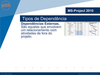 www.profsilasserpa.jimdo.com 
Profº Silas Serpa 
Tipos de Dependência 
MS-Project 2010 
Dependências Externas. São aquelas que envolvem um relacionamento com atividades de fora do projeto.  