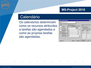 www.profsilasserpa.jimdo.comProfº Silas SerpaProfº Silas Serpa
Calendário
MS-Project 2010
Os calendários determinam
como os recursos atribuídos
a tarefas são agendados e
como as próprias tarefas
são agendadas.
 