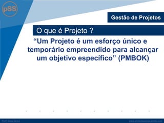 www.profsilasserpa.jimdo.comProfº Silas SerpaProfº Silas Serpa
O que é Projeto ?
Gestão de Projetos
“Um Projeto é um esforço único e
temporário empreendido para alcançar
um objetivo específico” (PMBOK)
 