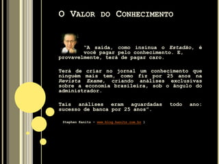"QUAL É O VALOR DO CONHECIMENTO?
A informação está em todo lugar. Se hoje em
dia a informação é de graça,
Qual é o valor do conhecimento?“
( Jornal Estado de São Paulo - Anúncio de página inteira )
O VALOR DO CONHECIMENTO
 
