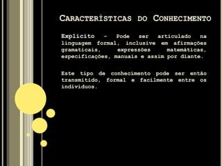 Classificamos o Conhecimento humano em
dois tipos:
Explícito e Tácito
CARACTERÍSTICAS DO CONHECIMENTO
 