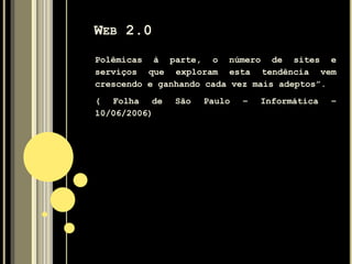 WEB 2.0
Polêmicas à parte, o número de sites e
serviços que exploram esta tendência vem
crescendo e ganhando cada vez mais adeptos”.
( Folha de São Paulo – Informática –
10/06/2006)
 