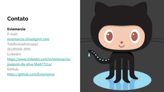 Contato
Eviomarcio
E-mail:
eviomarcio.silva@gmil.com
Telefone(whatsapp):
(81)99509-3095
LinkedIn:
https://www.linkedin.com/in/eviomarcio-
joaquim-da-silva-5ba87711a/
GitHub:
https://github.com/Eviomarcio
 