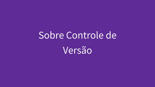 Sobre Controle de
Versão
 