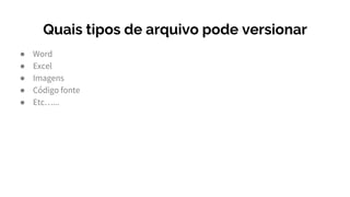 Quais tipos de arquivo pode versionar
● Word
● Excel
● Imagens
● Código fonte
● Etc…...
 