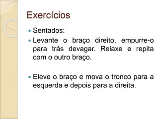 Exercícios
 Sentados:
 Levante o braço direito, empurre-o
para trás devagar. Relaxe e repita
com o outro braço.
 Eleve o braço e mova o tronco para a
esquerda e depois para a direita.
 