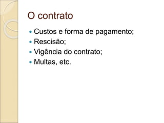 O contrato
 Custos e forma de pagamento;
 Rescisão;
 Vigência do contrato;
 Multas, etc.
 