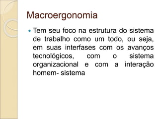 Macroergonomia
 Tem seu foco na estrutura do sistema
de trabalho como um todo, ou seja,
em suas interfases com os avanços
tecnológicos, com o sistema
organizacional e com a interação
homem- sistema
 