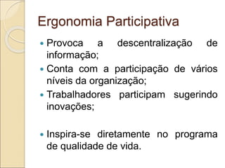 Ergonomia Participativa
 Provoca a descentralização de
informação;
 Conta com a participação de vários
níveis da organização;
 Trabalhadores participam sugerindo
inovações;
 Inspira-se diretamente no programa
de qualidade de vida.
 