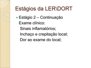 Estágios da LERDORT
 Estágio 2 – Continuação
Exame clínico:
Sinais inflamatórios;
Inchaço e crepitação local;
Dor ao exame do local;
 
