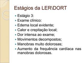 Estágios da LERDORT
 Estágio 3:
 Exame clínico:
 Edema local evidente;
 Calor e crepitação local;
 Dor intensa ao exame;
 Movimentos decompostos;
 Manobras muito dolorosas;
 Aumento da frequência cardíaca nas
manobras dolorosas.
 