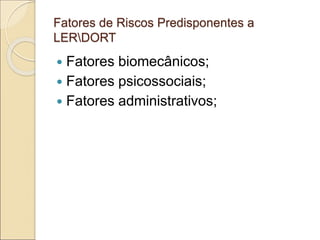 Fatores de Riscos Predisponentes a
LERDORT
 Fatores biomecânicos;
 Fatores psicossociais;
 Fatores administrativos;
 