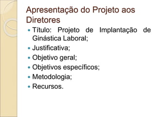 Apresentação do Projeto aos
Diretores
 Título: Projeto de Implantação de
Ginástica Laboral;
 Justificativa;
 Objetivo geral;
 Objetivos específicos;
 Metodologia;
 Recursos.
 