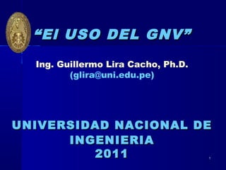 11
““El USO DEL GNV”El USO DEL GNV”
Ing. Guillermo Lira Cacho, Ph.D.
(glira@uni.edu.pe)
UNIVERSIDAD NACIONAL DEUNIVERSIDAD NACIONAL DE
INGENIERIAINGENIERIA
20112011
 