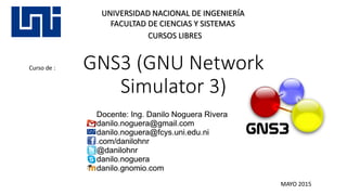 GNS3 (GNU Network
Simulator 3)
UNIVERSIDAD NACIONAL DE INGENIERÍA
FACULTAD DE CIENCIAS Y SISTEMAS
CURSOS LIBRES
Curso de :
MAYO 2015
 