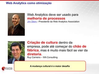 Web Analytics como otimizaçãoWeb Analyticsdeve ser usado para melhoria de processosJim Stern - Presidente da Web AnalyticsAssociationCriação de cultura dentro da empresa, pode até começar do chão de fábrica, mas é muito mais fácil se vier da diretoria.Ruy Carneiro – WA ConsultingA mudança cultural é o maior desafio