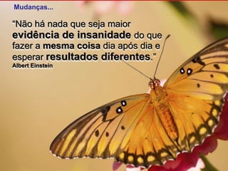 Mudanças...“Não há nada que seja maior evidência de insanidade do que fazer a mesma coisa dia após dia e esperar resultados diferentes.” Albert Einstein
