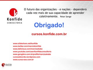 O futuro das organizações - e nações - dependerá cada vez mais de sua capacidade de aprender coletivamente.  Peter SengeObrigado!cursos.konfide.com.brwww.slideshare.net/konfidewww.twitter.com/marciokonfidewww.delicious.com/marciookabewww.youtube.com/user/konfideconsultoriawww.gengibre.com.br/profile/marciookabecursoadwords.wordpress.comwww.curso-seo.com.br