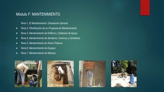 Módulo F: MANTENIMIENTO
Tema 1. El Mantenimiento: Orientación General
 Tema 2. Planificación de un Programa de Mantenimiento
 Tema 3. Mantenimiento de Edificios y Sistemas de Apoyo
 Tema 4. Mantenimiento de Senderos, Caminos y Carreteras
 Tema 5. Mantenimiento de Áreas Públicas
 Tema 6. Mantenimiento de Equipos
 Tema 7. Mantenimiento de Motores

 