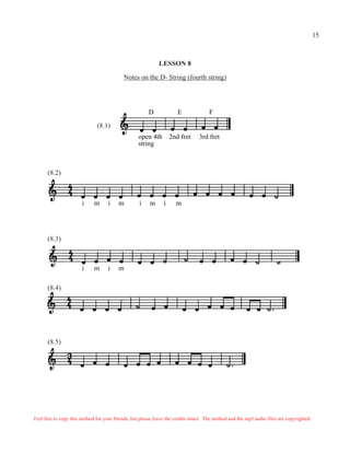 15



                                                             LESSON 8

                                            Notes on the D- String (fourth string)




                                                        D             E              F
                              (8.1)
                                                   open 4th        2nd fret      3rd fret
                                                   string



      (8.2)



                       i     m      i    m         i    m      i     m




      (8.3)



                       i     m      i    m

      (8.4)




      (8.5)




Feel free to copy this method for your friends, but please leave the credits intact. The method and the mp3 audio files are copyrighted.
 