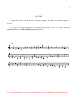 19




                                                               Note Drill

         This Note Drill will help you to make sure that all the notes are learned well enough to go on to

lesson 15.

     It is a good idea to go through this exercise before each practice session. If you have difficulties
remembering certain notes go back to appropriate exercises.




       (11.5)




 Feel free to copy this method for your friends, but please leave the credits intact. The method and the mp3 audio files are copyrighted.
 
