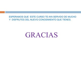 ESPERAMOS QUE ESTE CURSO TE AYA SERVIDO DE MUCHO
Y DISFRUTES DEL NUEVO CONOSIMIENTO QUE TIENES.
GRACIAS
 