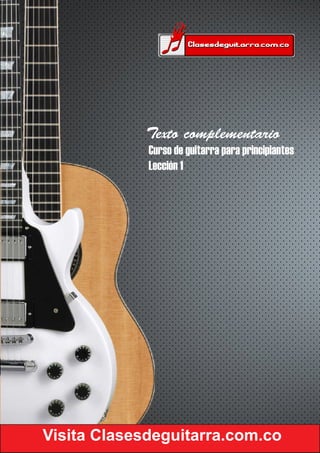 Visita Clasesdeguitarra.com.co
Texto complementario
Curso de guitarra para principiantes
Lección 1
 