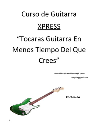 Curso de Guitarra
XPRESS
“Tocaras Guitarra En
Menos Tiempo Del Que
Crees”
Elaboración: José Antonio Gallegos García
tonyrockg@gmail.com
Contenido
1
 