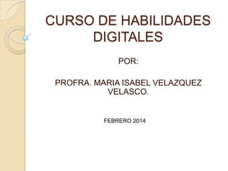 CURSO DE HABILIDADES
DIGITALES
POR:
PROFRA. MARIA ISABEL VELAZQUEZ
VELASCO.

FEBRERO 2014

 