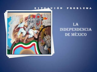 Situación problema La  independencia de México 