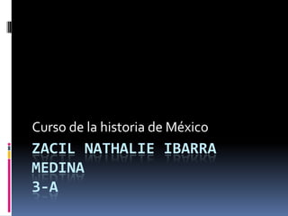 ZACIL NATHALIE IBARRA
MEDINA
3-A
Curso de la historia de México
 