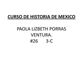CURSO DE HISTORIA DE MEXICO
PAOLA LIZBETH PORRAS
VENTURA.
#26 3-C
 