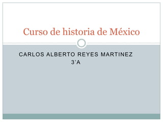 CARLOS ALBERTO REYES MARTINEZ
3’A
Curso de historia de México
 