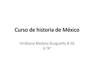 Curso de historia de México
Viridiana Medina Burgueño # 26
3-”A”
 