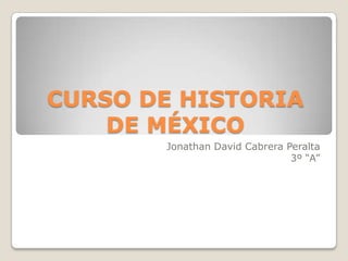 CURSO DE HISTORIA
DE MÉXICO
Jonathan David Cabrera Peralta
3º “A”
 