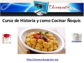 http://www.educagratis.org
Curso de Historia y como Cocinar Ñoquis
 