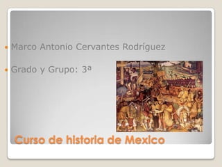 Curso de historia de Mexico
 Marco Antonio Cervantes Rodríguez
 Grado y Grupo: 3ª
 
