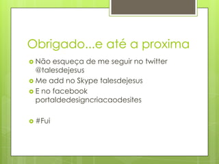 Obrigado...e até a proxima
 Não

esqueça de me seguir no twitter
@talesdejesus
 Me add no Skype talesdejesus
 E no facebook
portaldedesigncriacaodesites
 #Fui

 