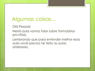 Algumas coisas...
Olá Pessoal,
Nesta aula vamos falar sobre formulários
em HTML.
Lembrando que para entender melhor essa
aula você precisa ter feito as aulas
anteriores.

 